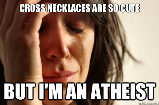 Cross necklaces are so cute but i'm an atheist  First World Problems