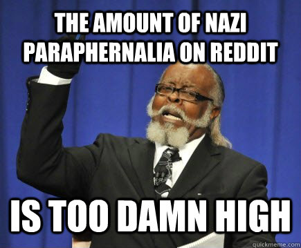 The amount of Nazi paraphernalia on reddit   is too damn high  Too Damn High