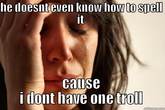 HE DOESNT EVEN KNOW HOW TO SPELL IT  CAUSE I DONT HAVE ONE TROLL First World Problems