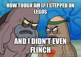 How tough am I? I stepped on Legos And I didn't even flinch  How tough am I