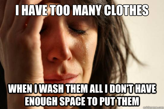 I have too many clothes When I wash them all I don't have enough space to put them  First World Problems