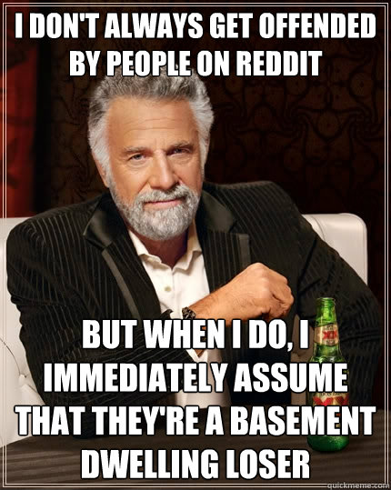 I don't always get offended by people on reddit But when I do, I immediately assume that they're a basement dwelling loser  The Most Interesting Man In The World
