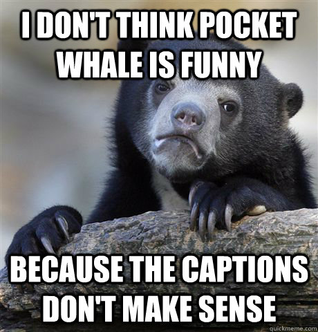 I don't think pocket whale is funny because the captions don't make sense  Confession Bear