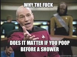 why the fuck does it matter if you poop before a shower  Annoyed Picard