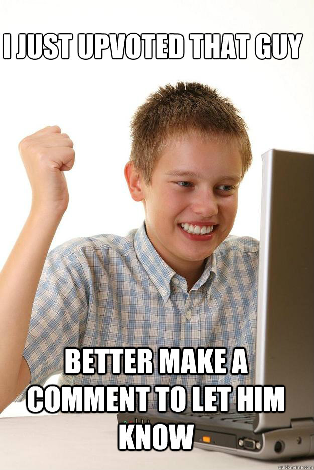 I just upvoted that guy better make a comment to let him know   1 time internet