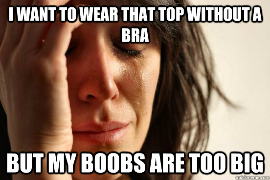 I want to wear that top without a bra but my boobs are too big - I want to wear that top without a bra but my boobs are too big  First World Problems