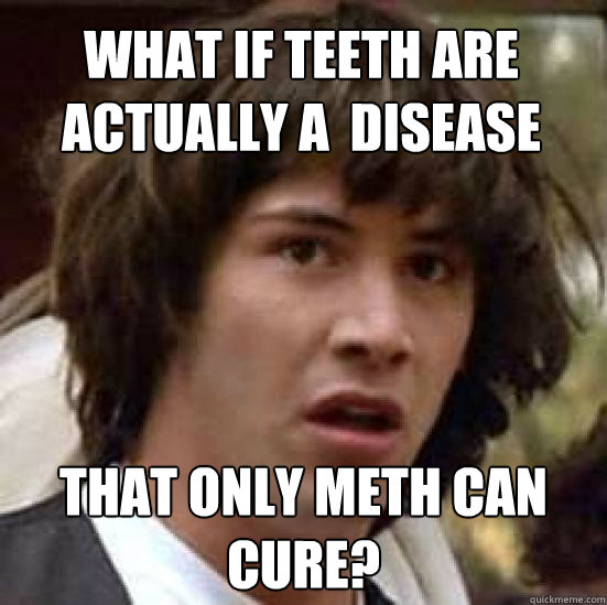 What if teeth are actually a  disease that only meth can cure? - What if teeth are actually a  disease that only meth can cure?  conspiracy keanu