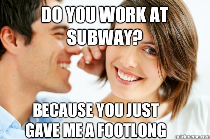 Do you work at Subway? Because you just gave me a footlong  Bad Pick-up line Paul
