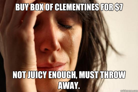 buy box of clementines for $7 not juicy enough, must throw away.  First World Problems