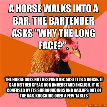 A horse walks into a bar. The bartender asks 