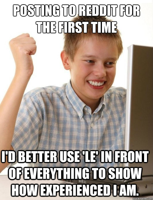 posting to Reddit for the first time I'd better use 'Le' in front of everything to show how experienced I am.  First Day on the Internet Kid