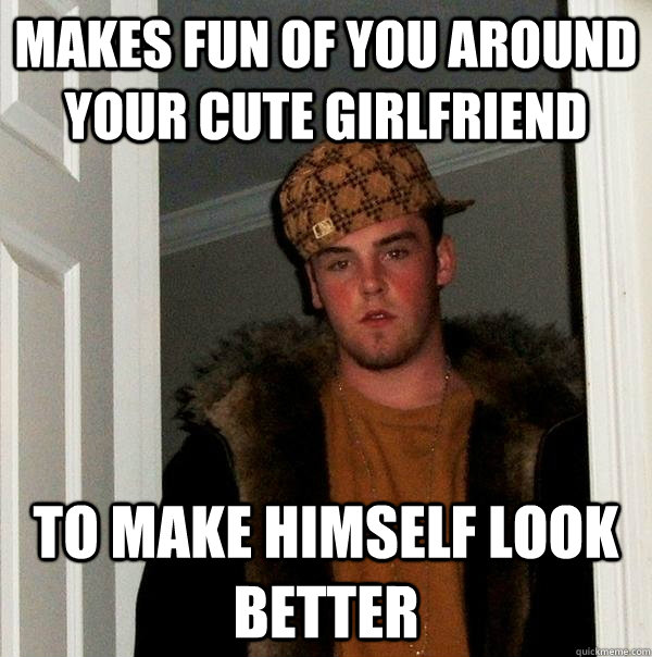 Makes Fun of you around your cute girlfriend to make himself look better - Makes Fun of you around your cute girlfriend to make himself look better  Scumbag Steve