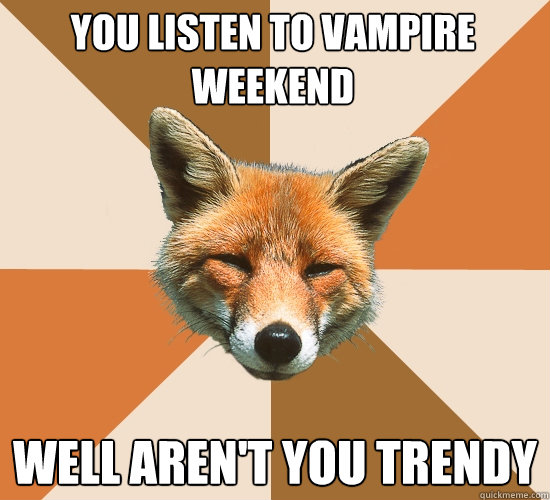 you listen to vampire weekend
 well aren't you trendy  Condescending Fox