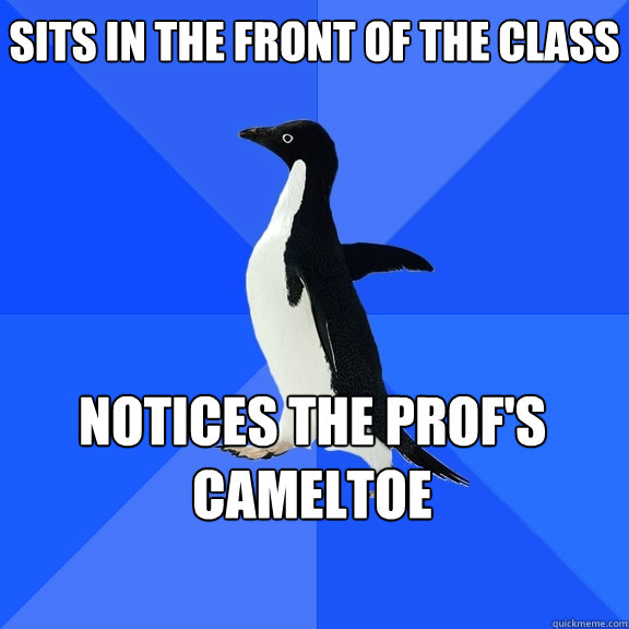 Sits in the front of the class Notices the Prof's cameltoe   Socially Awkward Penguin