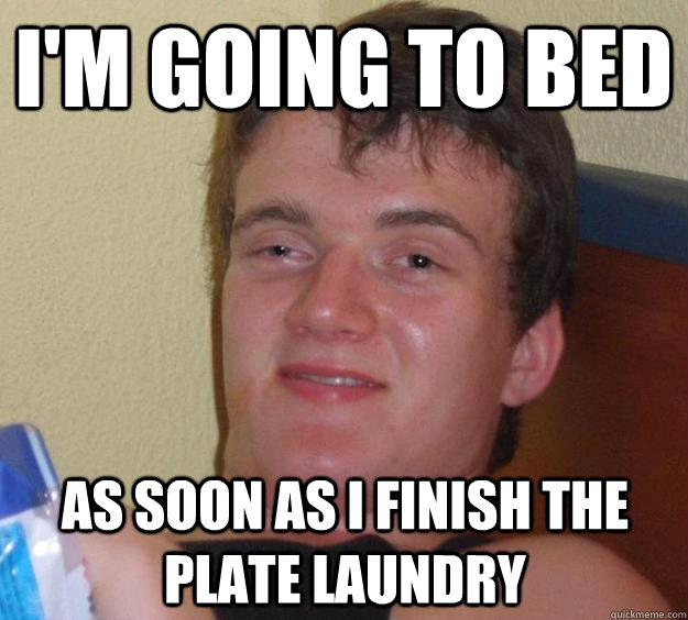 I'm going to bed as soon as i finish the plate laundry   10 Guy
