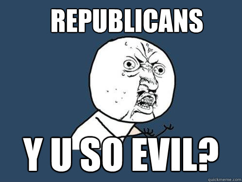 Republicans Y U so evil?  Y U No