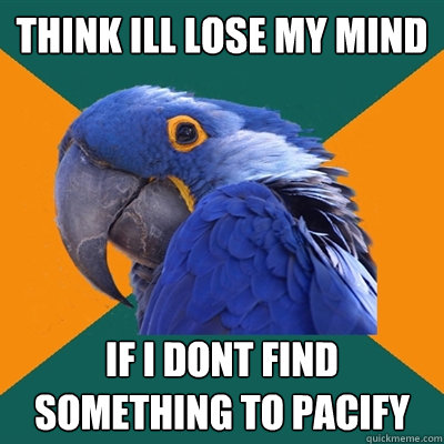 Think ill lose my mind if i dont find something to pacify   Paranoid Parrot
