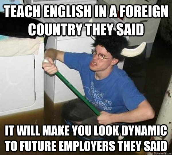 Teach english in a foreign country they said  It will make you look dynamic to future employers they said  they said2