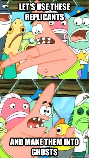 LET'S USE THESE REPLICANTS AND MAKE THEM INTO GHOSTS  Push it somewhere else Patrick