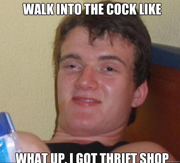Walk into the cock like what up, i got thrift shop  10guy