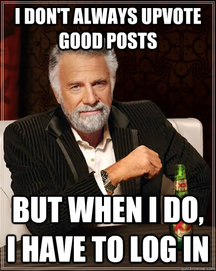 I don't always upvote good posts but when I do, i have to log in  The Most Interesting Man In The World