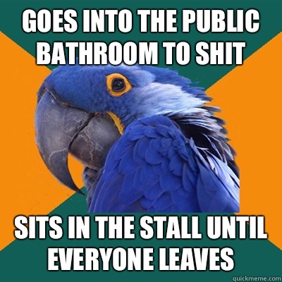Goes into the public bathroom to shit Sits in the stall until everyone leaves  Paranoid Parrot
