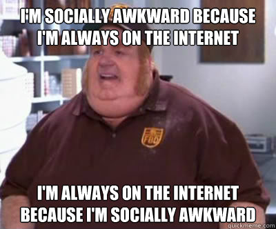 i'm socially awkward because i'm always on the internet i'm always on the internet because i'm socially awkward  Fat Bastard