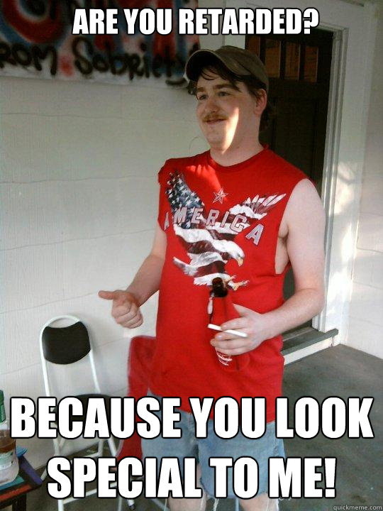 Are you retarded? because you look special to me!  Redneck Randal