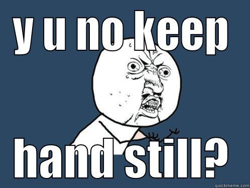 Y U NO KEEP HAND STILL? Y U No