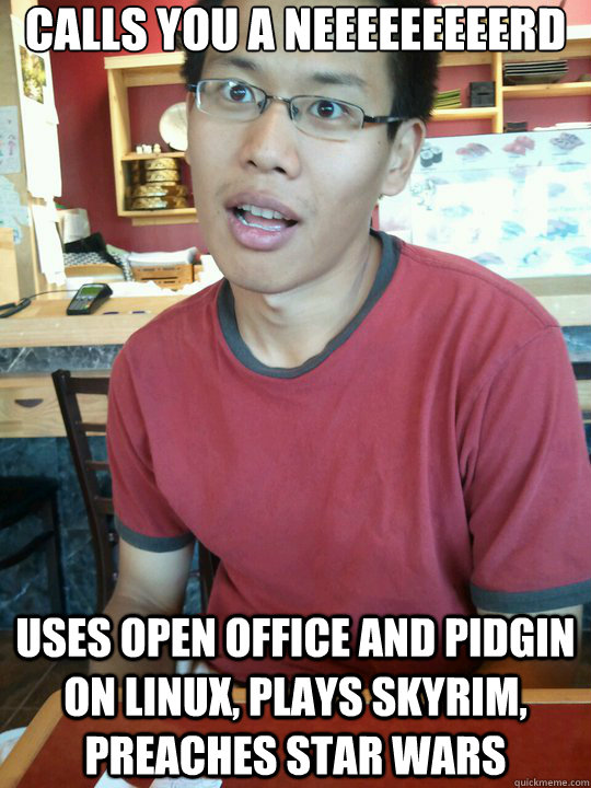 calls you a NEEEEEEEEERD uses open office and pidgin on linux, plays skyrim, preaches star wars - calls you a NEEEEEEEEERD uses open office and pidgin on linux, plays skyrim, preaches star wars  bizzle lizzle