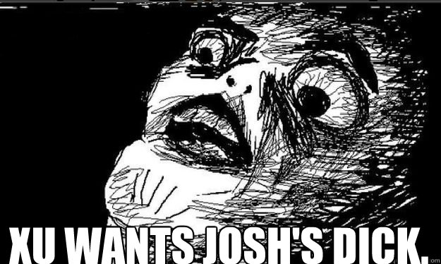 xu wants josh's dick.   Oh crap