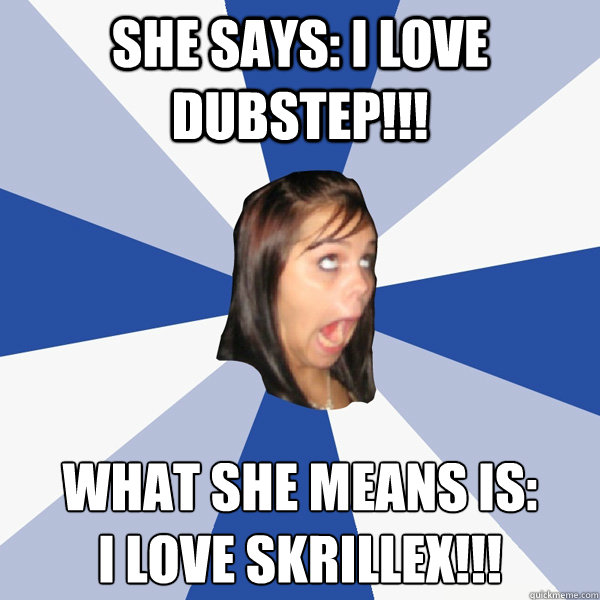 She says: I love dubstep!!! What she means is:
i love skrillex!!!  Annoying Facebook Girl