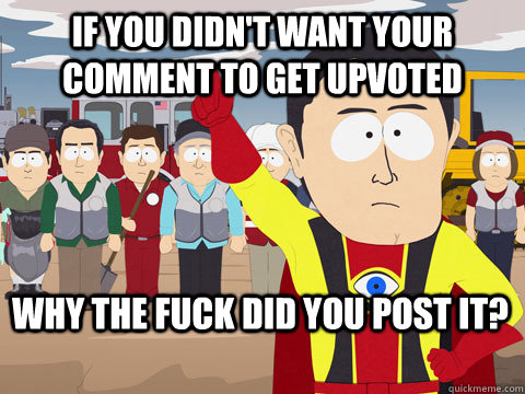 If you didn't want your comment to get upvoted  why the fuck did you post it?  Captain Hindsight