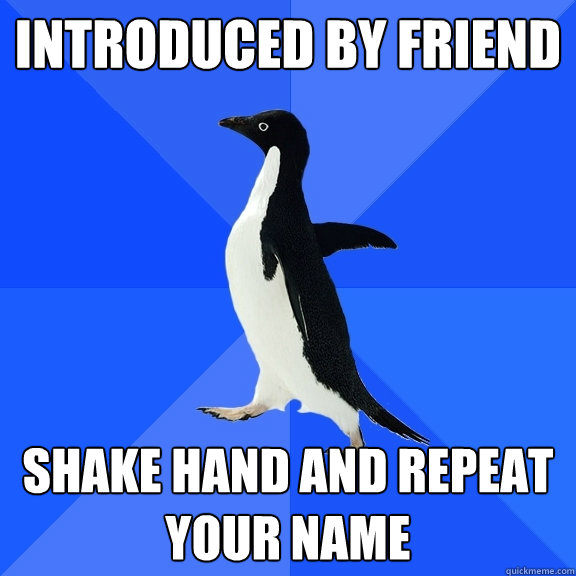 Introduced by friend shake hand and repeat your name  Socially Awkward Penguin