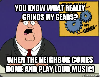 YOU KNOW WHAT REALLY GRINDS MY GEARS? When the neighbor comes home and play loud music!  Grinds my gears