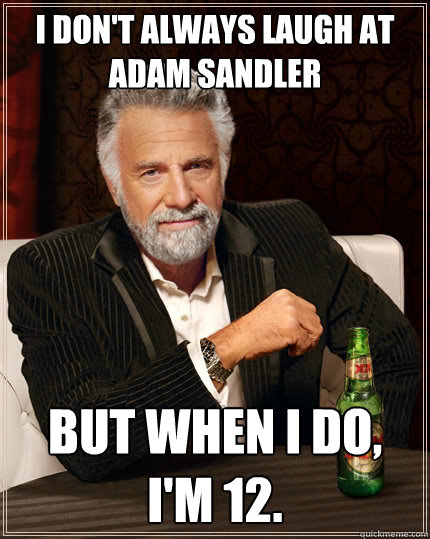 I don't always laugh at adam sandler but when i do, I'm 12.  The Most Interesting Man In The World