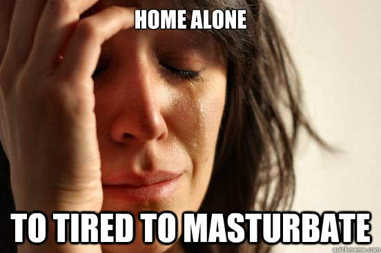 Home alone to tired to masturbate - Home alone to tired to masturbate  First World Problems