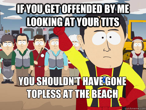 if you get offended by me looking at your tits you shouldn't have gone topless at the beach  Captain Hindsight