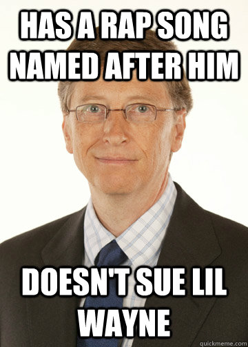 Has a rap song named after him doesn't sue lil wayne  Good Guy Bill Gates