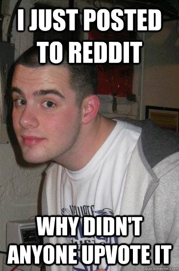 I just posted to reddit why didn't anyone upvote it - I just posted to reddit why didn't anyone upvote it  expectant eric
