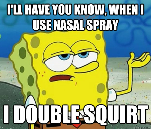 I'll have you know, when I use nasal spray I double squirt - I'll have you know, when I use nasal spray I double squirt  Tough Spongebob