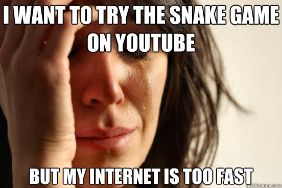 I want to try the snake game on youtube But my internet is too fast  First World Problems