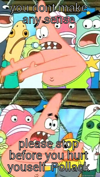 YOU DONT MAKE ANY SENSE PLEASE STOP BEFORE YOU HURT YOUSELF  POLLACK Push it somewhere else Patrick