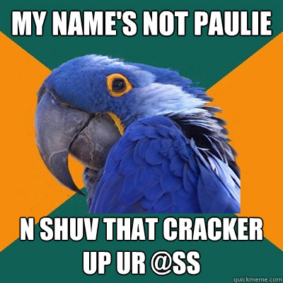 My name's not Paulie n shuv that cracker up ur @ss  Paranoid Parrot