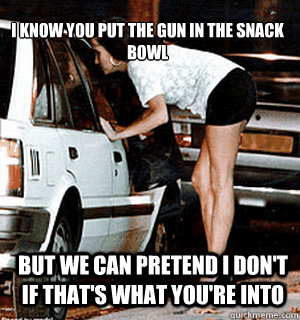 I know you put the gun in the snack bowl But we can pretend I don't if that's what you're into  Karma Whore