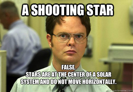 a shooting star FALSE.  
stars are at the center of a solar system and do not move horizontally. - a shooting star FALSE.  
stars are at the center of a solar system and do not move horizontally.  Schrute