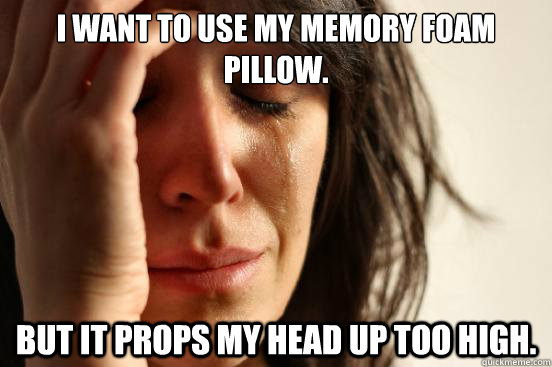 I want to use my memory foam pillow. But it props my head up too high.  First World Problems