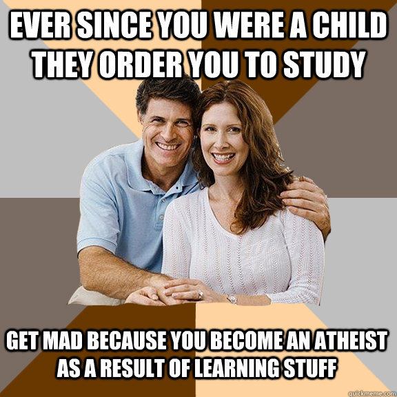 Ever since you were a child they order you to study  Get mad because you become an atheist as a result of learning stuff - Ever since you were a child they order you to study  Get mad because you become an atheist as a result of learning stuff  Scumbag Parents
