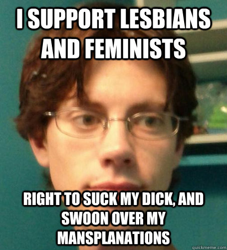 I support lesbians and feminists right to suck my dick, and swoon over my mansplanations - I support lesbians and feminists right to suck my dick, and swoon over my mansplanations  Sensitive Trans Supporter Dood