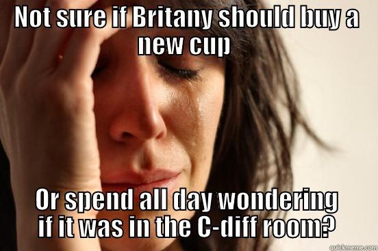 NOT SURE IF BRITANY SHOULD BUY A NEW CUP  OR SPEND ALL DAY WONDERING IF IT WAS IN THE C-DIFF ROOM? First World Problems